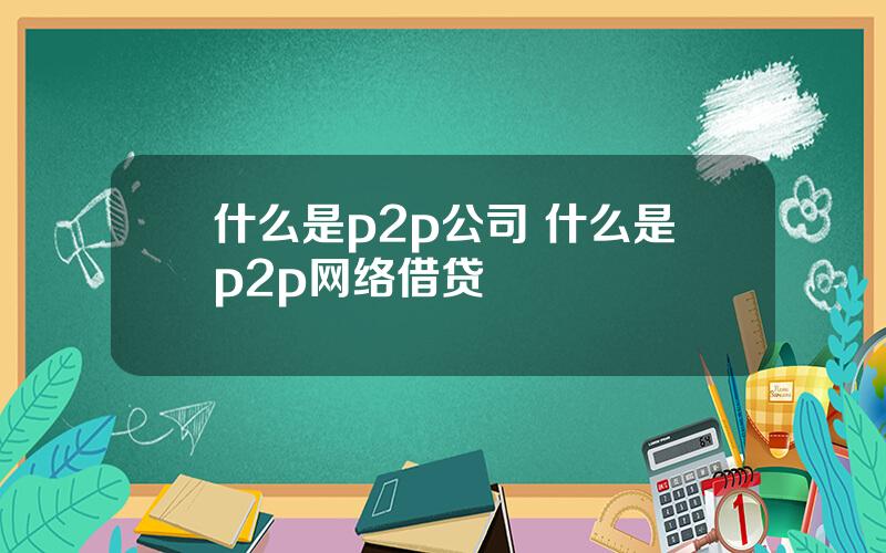 什么是p2p公司 什么是p2p网络借贷
